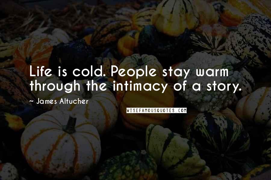 James Altucher Quotes: Life is cold. People stay warm through the intimacy of a story.