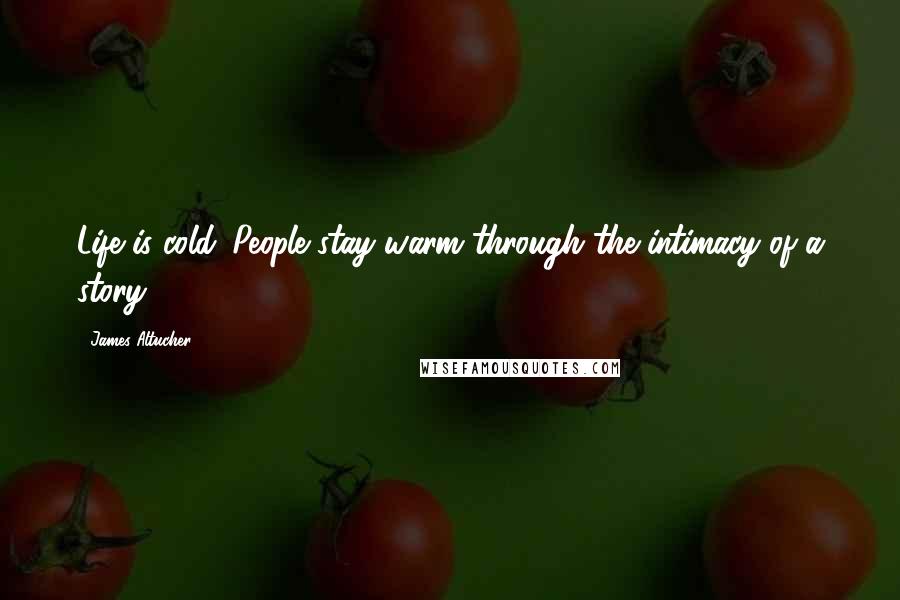 James Altucher Quotes: Life is cold. People stay warm through the intimacy of a story.