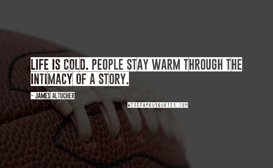 James Altucher Quotes: Life is cold. People stay warm through the intimacy of a story.