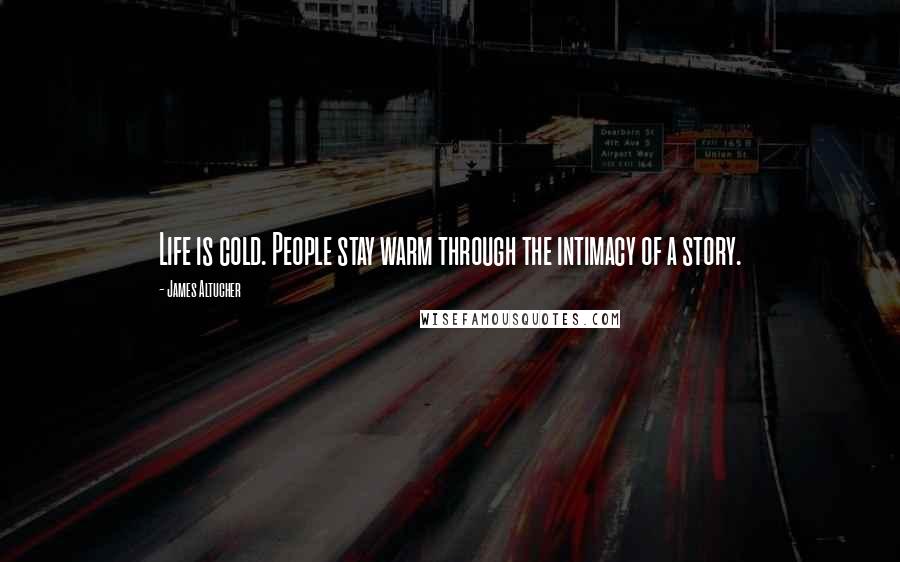 James Altucher Quotes: Life is cold. People stay warm through the intimacy of a story.