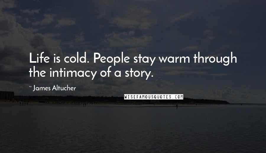 James Altucher Quotes: Life is cold. People stay warm through the intimacy of a story.