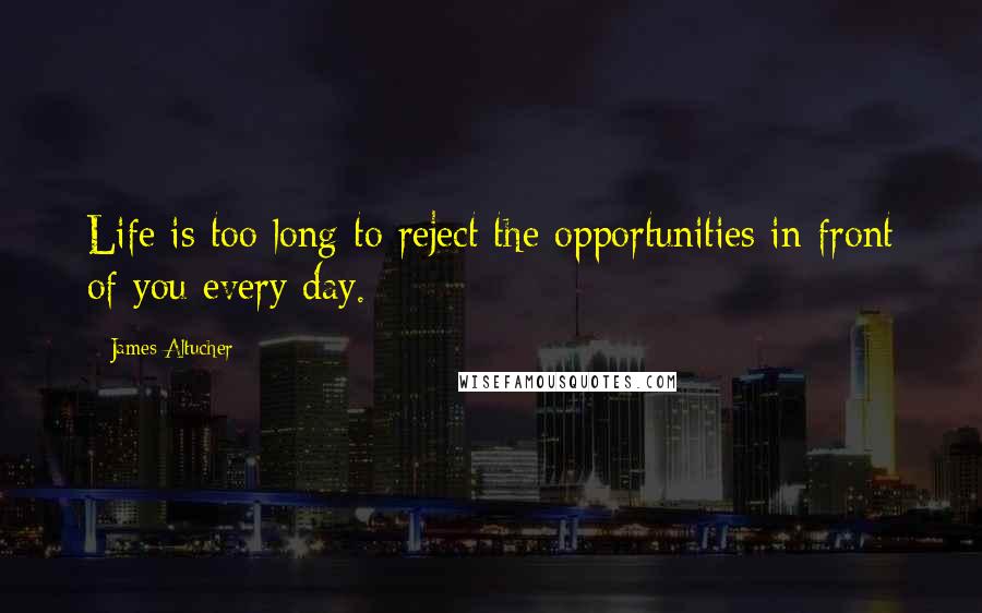 James Altucher Quotes: Life is too long to reject the opportunities in front of you every day.