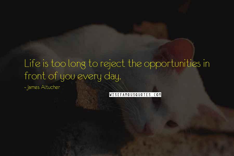 James Altucher Quotes: Life is too long to reject the opportunities in front of you every day.