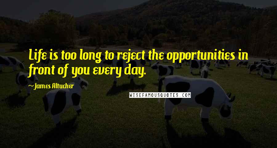 James Altucher Quotes: Life is too long to reject the opportunities in front of you every day.