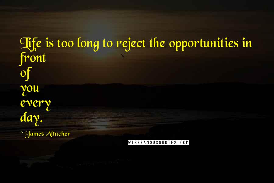 James Altucher Quotes: Life is too long to reject the opportunities in front of you every day.