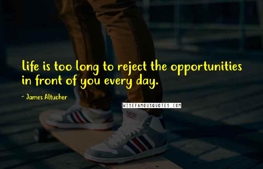 James Altucher Quotes: Life is too long to reject the opportunities in front of you every day.