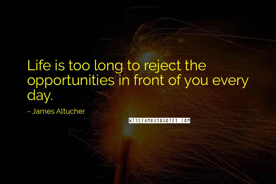 James Altucher Quotes: Life is too long to reject the opportunities in front of you every day.