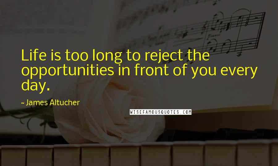 James Altucher Quotes: Life is too long to reject the opportunities in front of you every day.