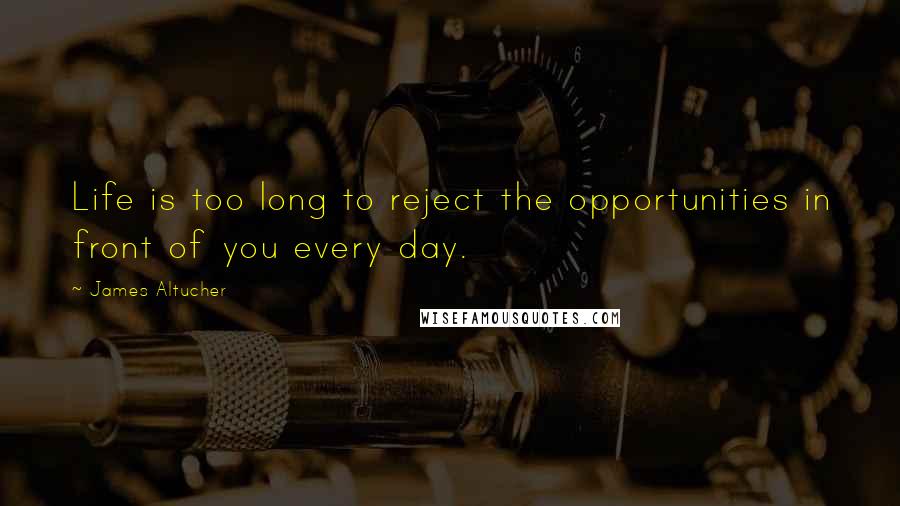 James Altucher Quotes: Life is too long to reject the opportunities in front of you every day.