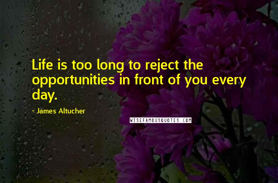 James Altucher Quotes: Life is too long to reject the opportunities in front of you every day.