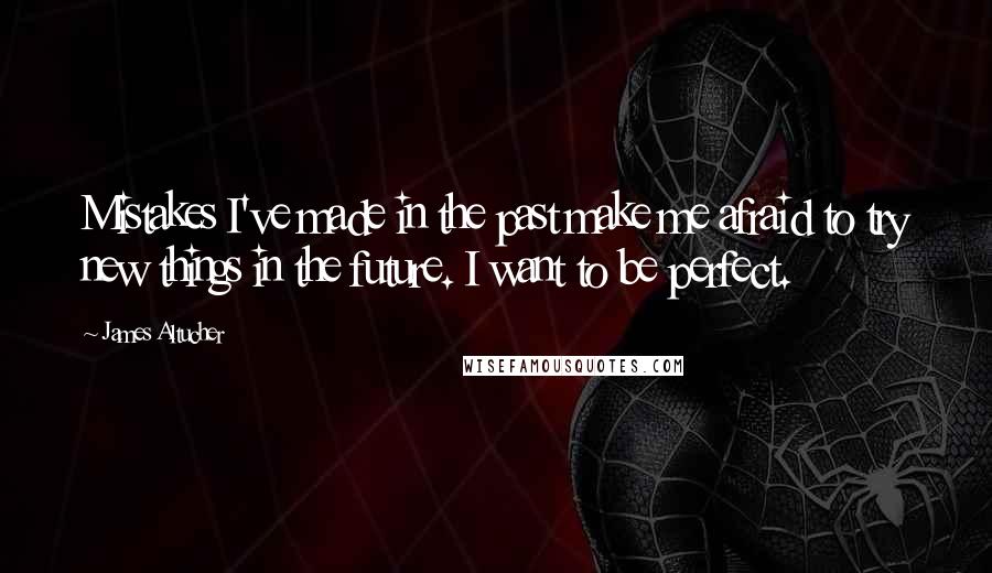 James Altucher Quotes: Mistakes I've made in the past make me afraid to try new things in the future. I want to be perfect.