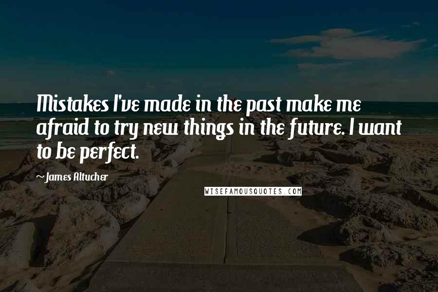 James Altucher Quotes: Mistakes I've made in the past make me afraid to try new things in the future. I want to be perfect.