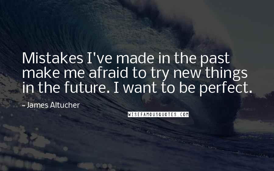 James Altucher Quotes: Mistakes I've made in the past make me afraid to try new things in the future. I want to be perfect.