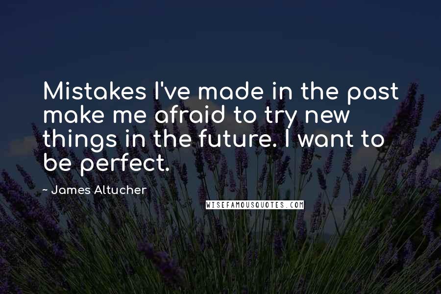 James Altucher Quotes: Mistakes I've made in the past make me afraid to try new things in the future. I want to be perfect.