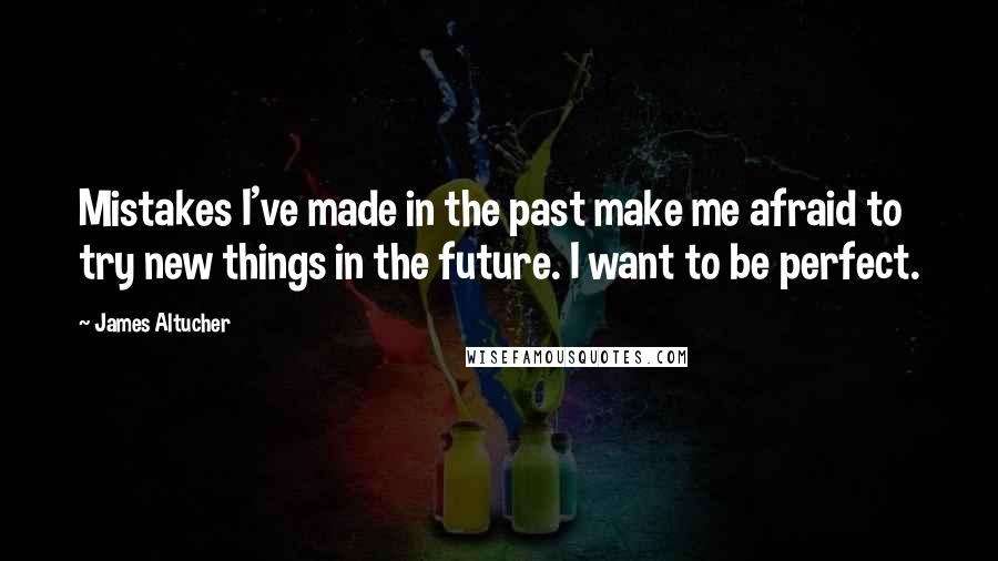 James Altucher Quotes: Mistakes I've made in the past make me afraid to try new things in the future. I want to be perfect.