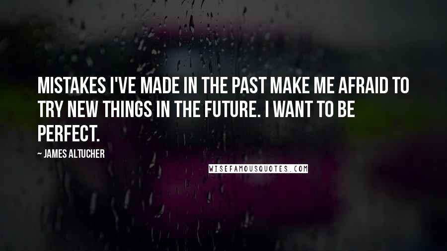 James Altucher Quotes: Mistakes I've made in the past make me afraid to try new things in the future. I want to be perfect.