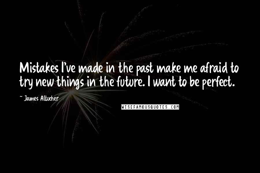 James Altucher Quotes: Mistakes I've made in the past make me afraid to try new things in the future. I want to be perfect.