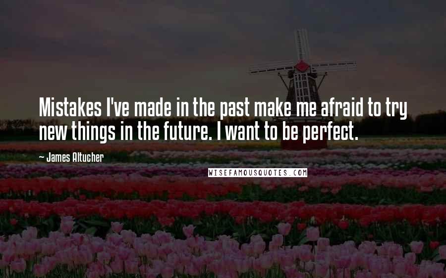 James Altucher Quotes: Mistakes I've made in the past make me afraid to try new things in the future. I want to be perfect.