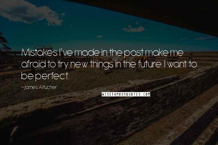 James Altucher Quotes: Mistakes I've made in the past make me afraid to try new things in the future. I want to be perfect.