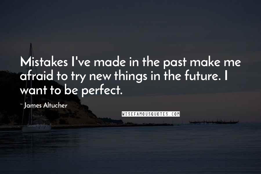 James Altucher Quotes: Mistakes I've made in the past make me afraid to try new things in the future. I want to be perfect.