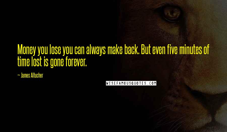James Altucher Quotes: Money you lose you can always make back. But even five minutes of time lost is gone forever.