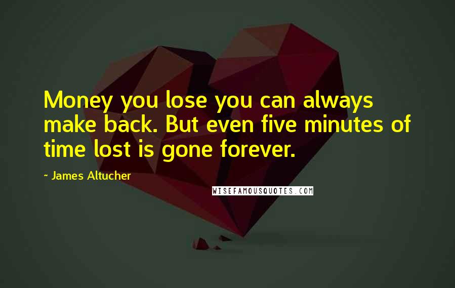 James Altucher Quotes: Money you lose you can always make back. But even five minutes of time lost is gone forever.