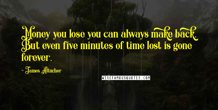 James Altucher Quotes: Money you lose you can always make back. But even five minutes of time lost is gone forever.