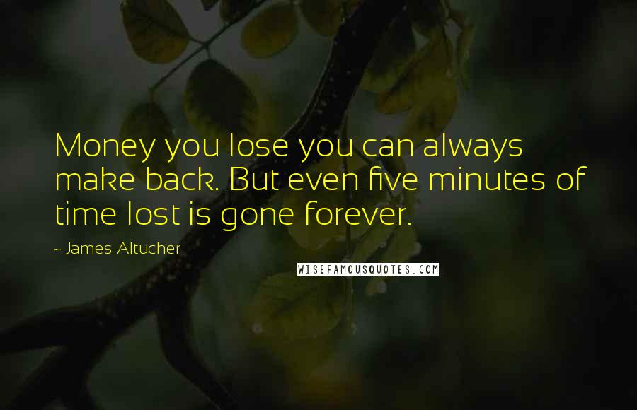 James Altucher Quotes: Money you lose you can always make back. But even five minutes of time lost is gone forever.