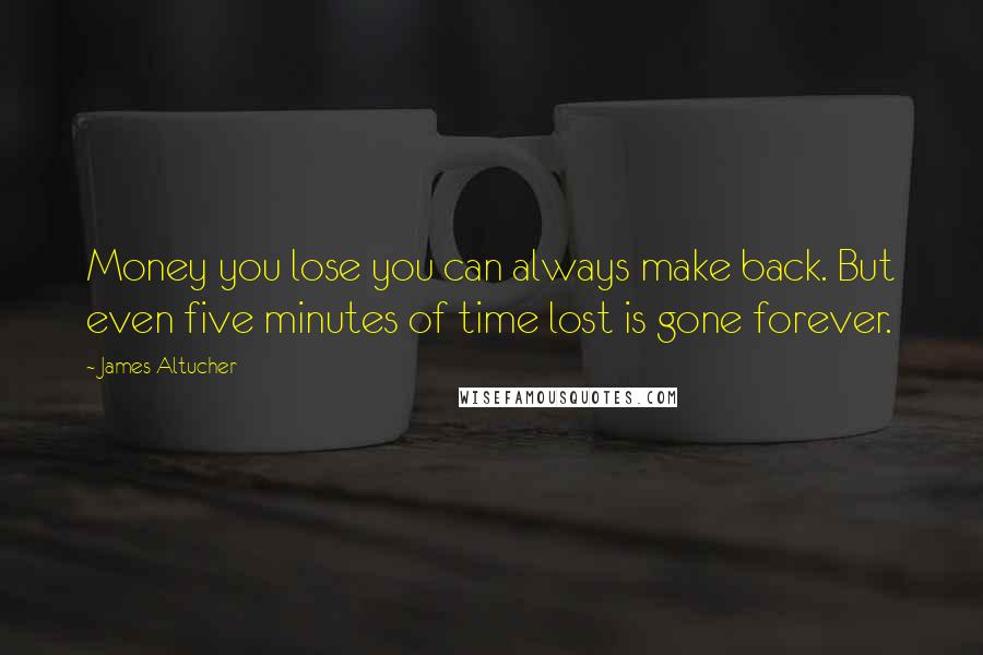James Altucher Quotes: Money you lose you can always make back. But even five minutes of time lost is gone forever.