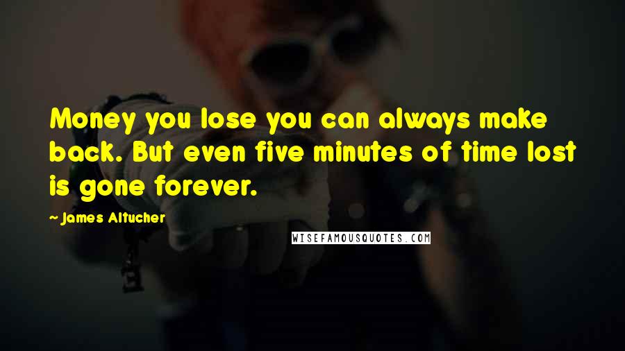 James Altucher Quotes: Money you lose you can always make back. But even five minutes of time lost is gone forever.