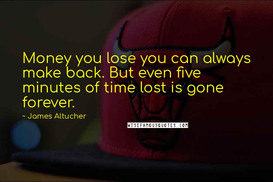 James Altucher Quotes: Money you lose you can always make back. But even five minutes of time lost is gone forever.