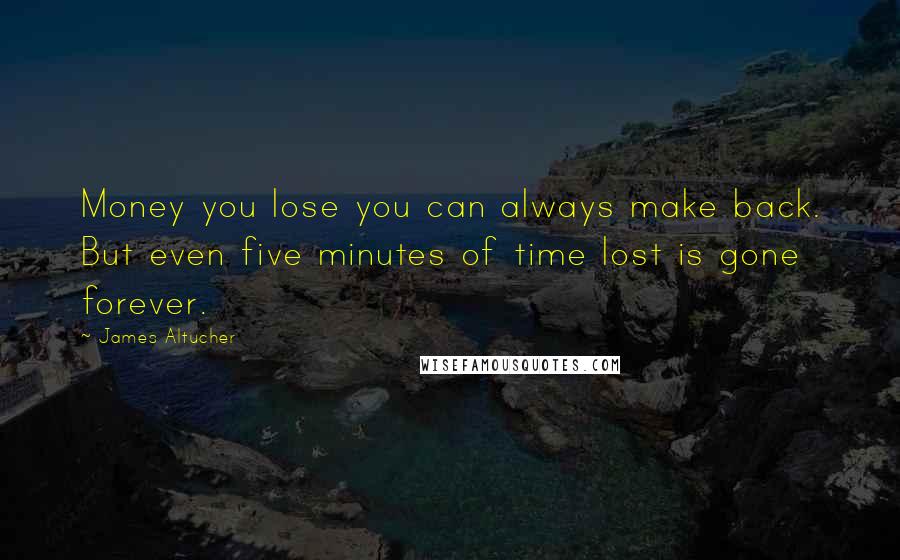 James Altucher Quotes: Money you lose you can always make back. But even five minutes of time lost is gone forever.