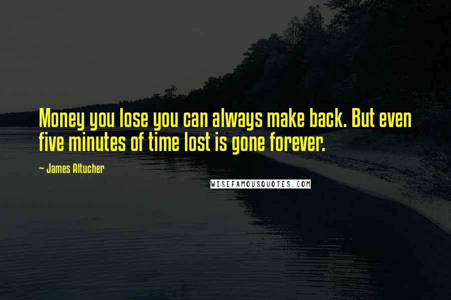 James Altucher Quotes: Money you lose you can always make back. But even five minutes of time lost is gone forever.