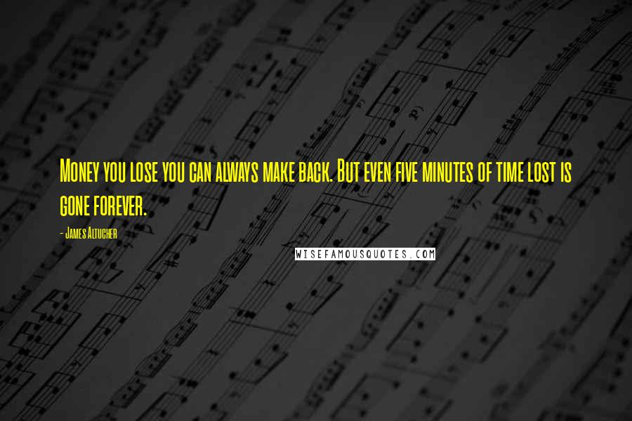 James Altucher Quotes: Money you lose you can always make back. But even five minutes of time lost is gone forever.