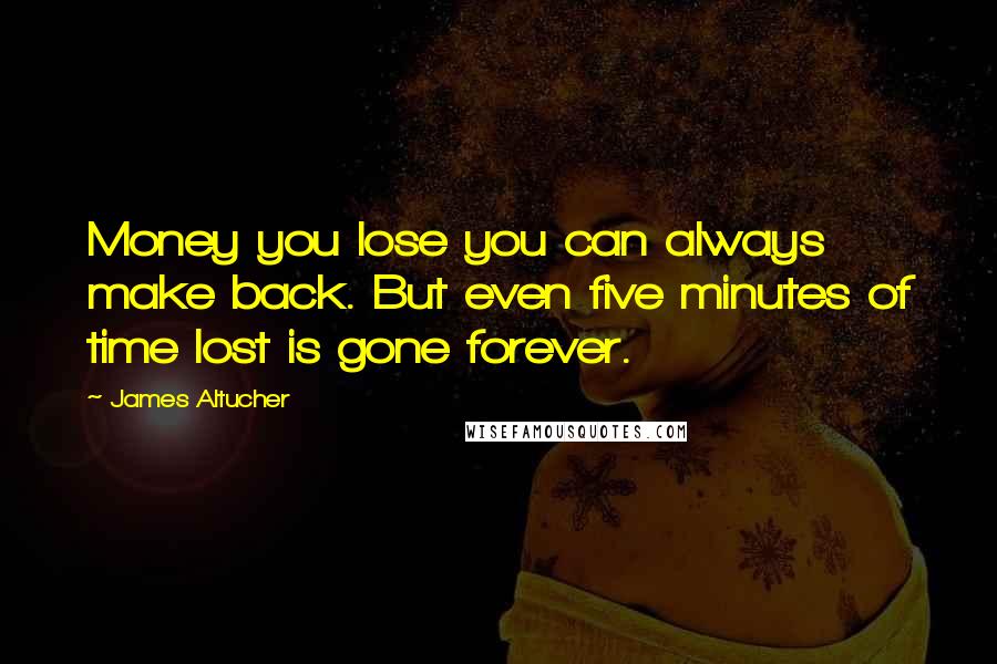 James Altucher Quotes: Money you lose you can always make back. But even five minutes of time lost is gone forever.