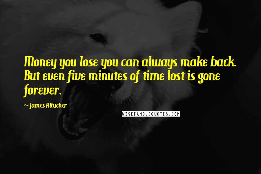 James Altucher Quotes: Money you lose you can always make back. But even five minutes of time lost is gone forever.