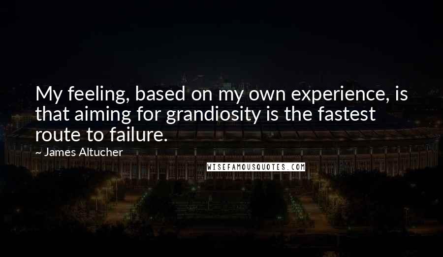 James Altucher Quotes: My feeling, based on my own experience, is that aiming for grandiosity is the fastest route to failure.