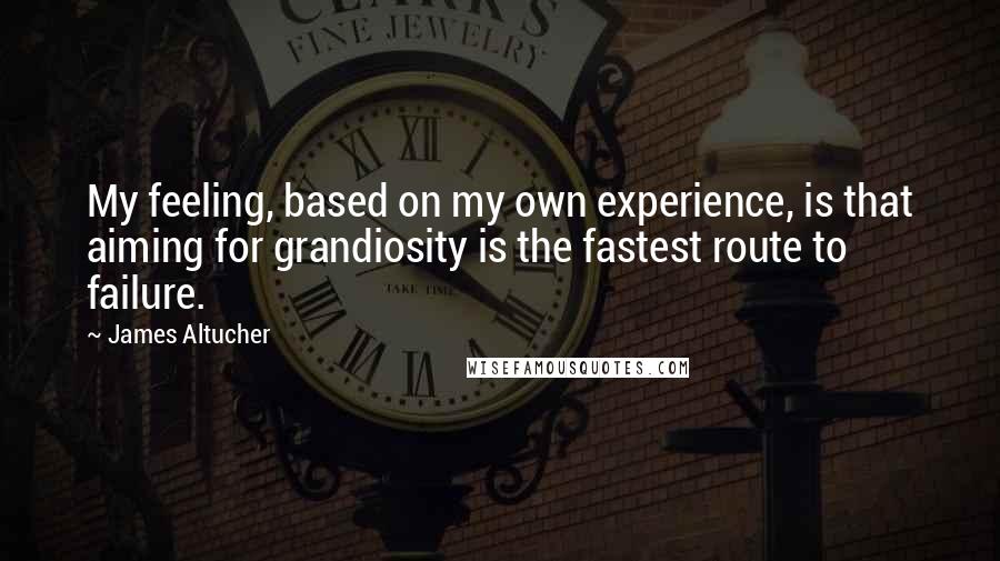 James Altucher Quotes: My feeling, based on my own experience, is that aiming for grandiosity is the fastest route to failure.