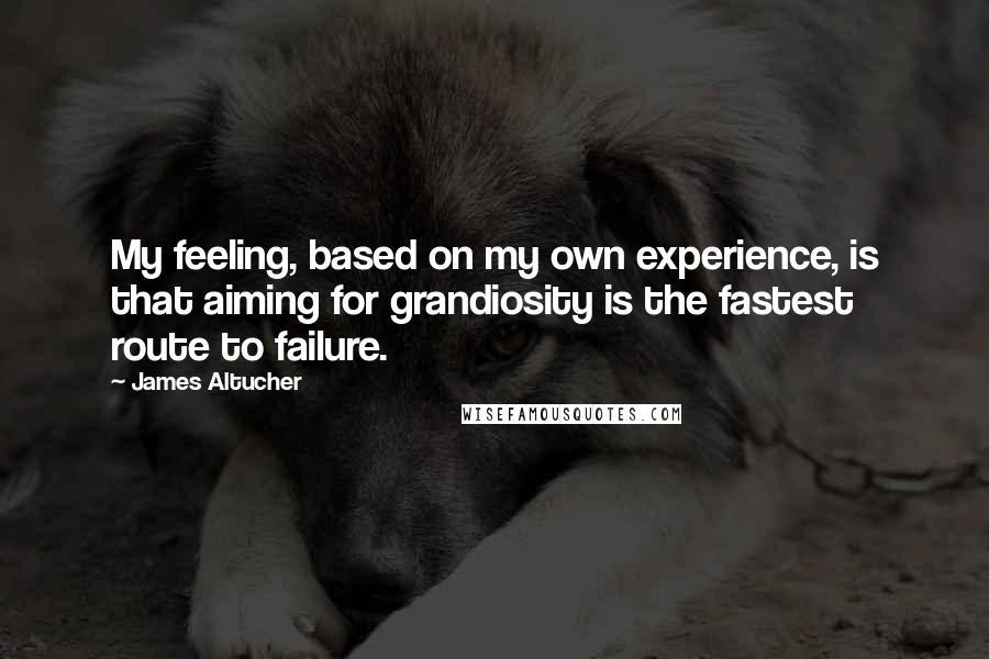 James Altucher Quotes: My feeling, based on my own experience, is that aiming for grandiosity is the fastest route to failure.