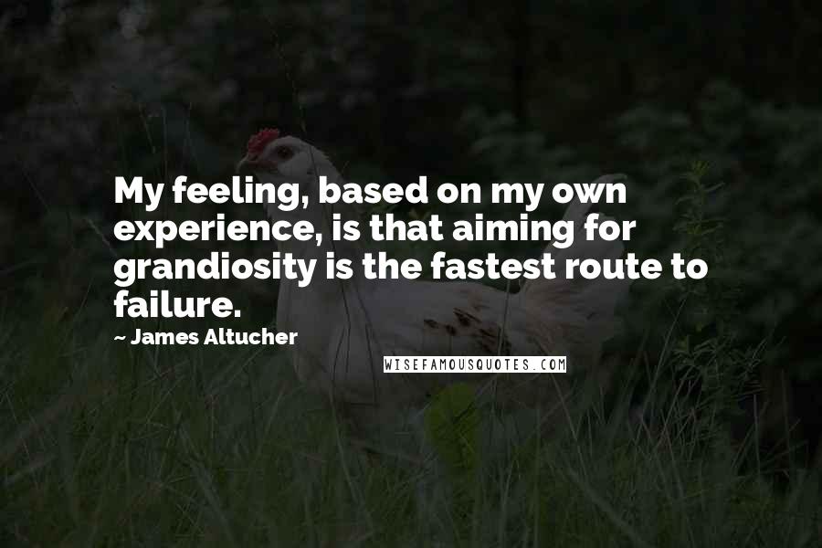 James Altucher Quotes: My feeling, based on my own experience, is that aiming for grandiosity is the fastest route to failure.