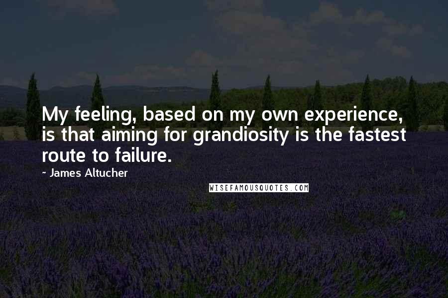 James Altucher Quotes: My feeling, based on my own experience, is that aiming for grandiosity is the fastest route to failure.