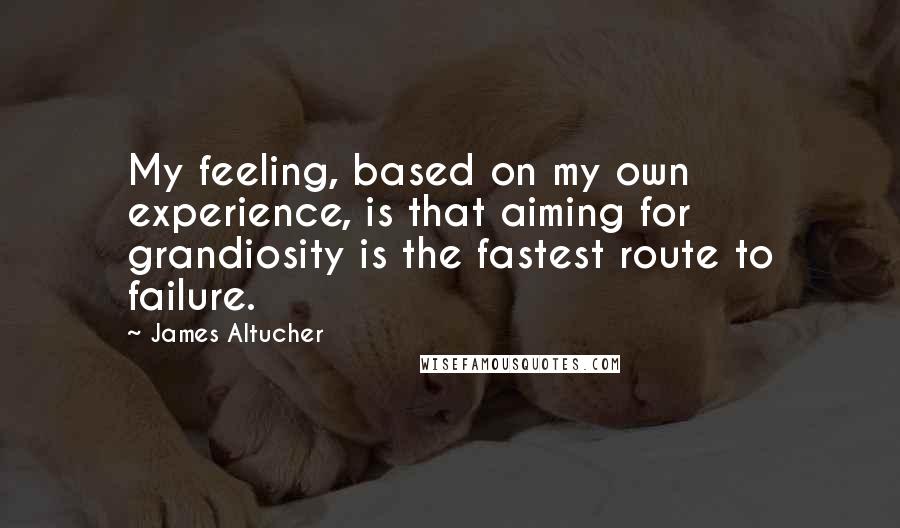 James Altucher Quotes: My feeling, based on my own experience, is that aiming for grandiosity is the fastest route to failure.