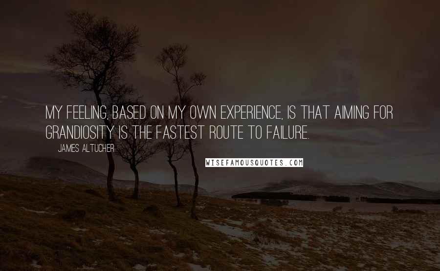 James Altucher Quotes: My feeling, based on my own experience, is that aiming for grandiosity is the fastest route to failure.