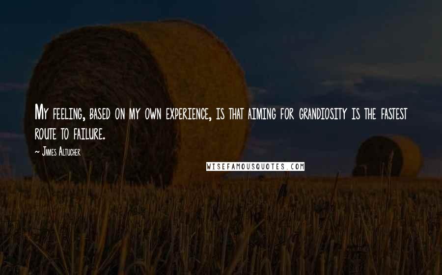 James Altucher Quotes: My feeling, based on my own experience, is that aiming for grandiosity is the fastest route to failure.