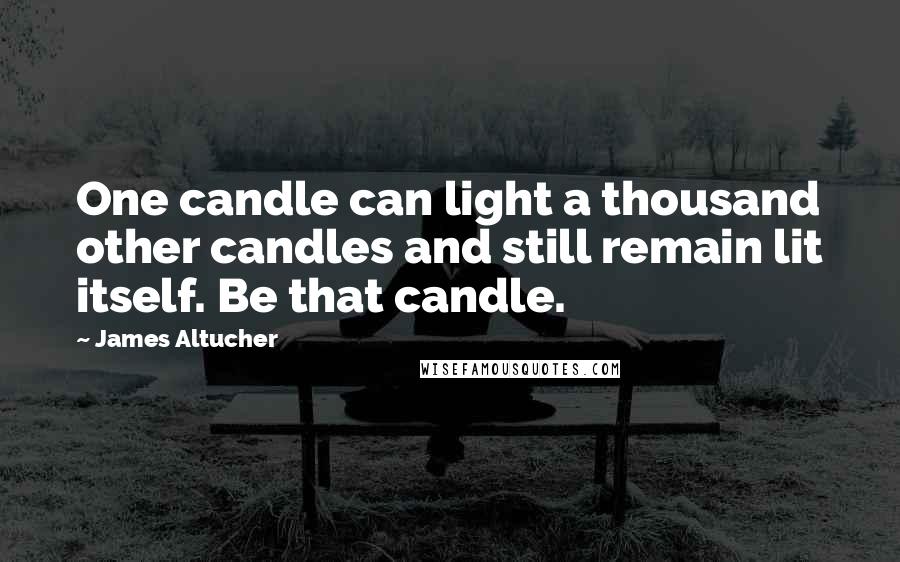 James Altucher Quotes: One candle can light a thousand other candles and still remain lit itself. Be that candle.