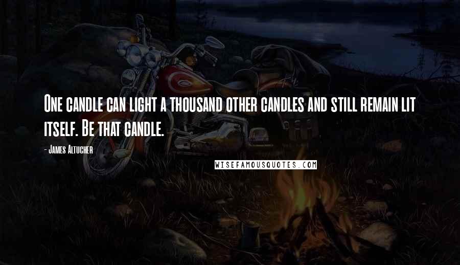 James Altucher Quotes: One candle can light a thousand other candles and still remain lit itself. Be that candle.