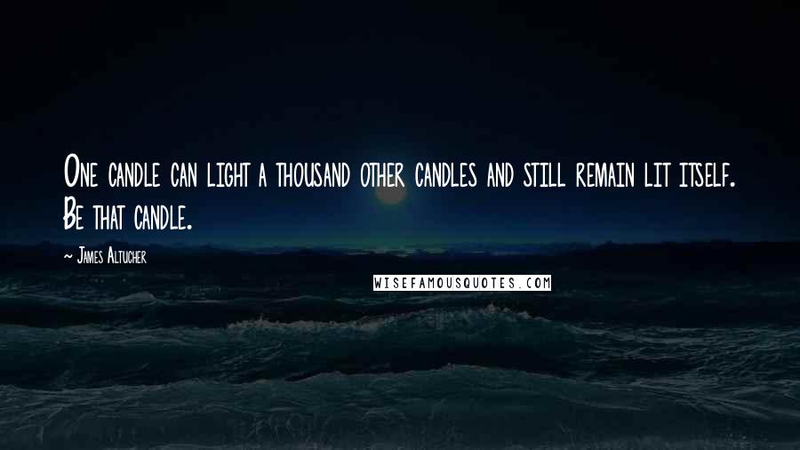 James Altucher Quotes: One candle can light a thousand other candles and still remain lit itself. Be that candle.