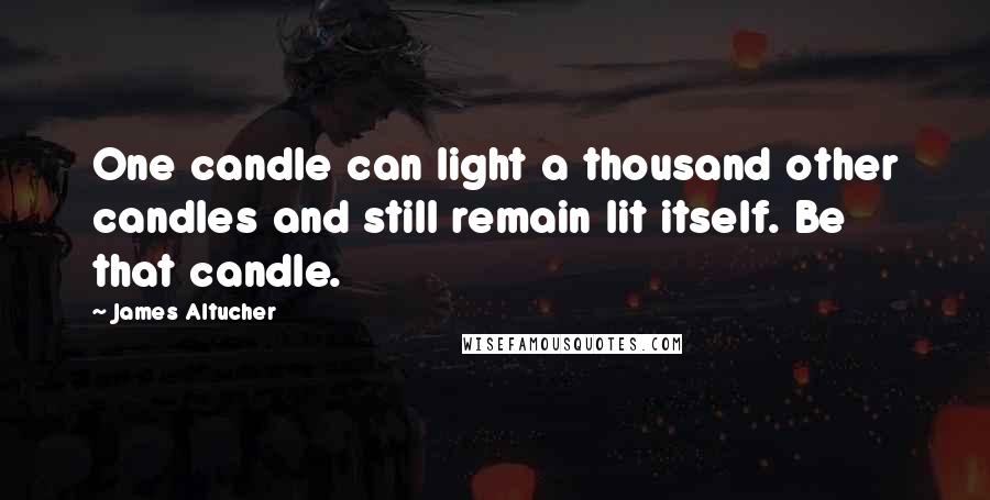 James Altucher Quotes: One candle can light a thousand other candles and still remain lit itself. Be that candle.