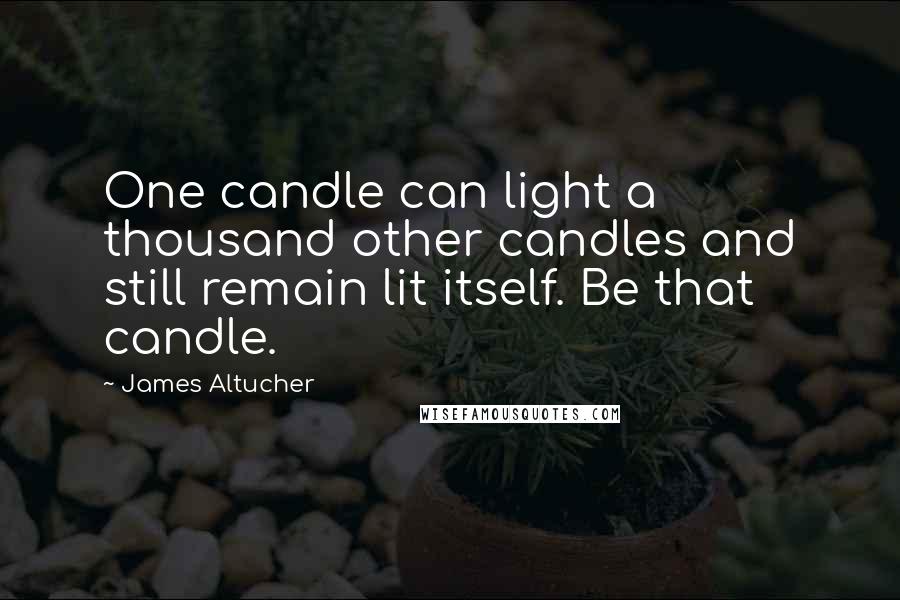 James Altucher Quotes: One candle can light a thousand other candles and still remain lit itself. Be that candle.