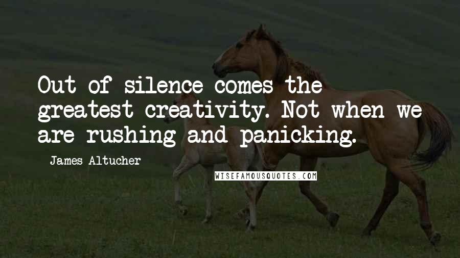 James Altucher Quotes: Out of silence comes the greatest creativity. Not when we are rushing and panicking.